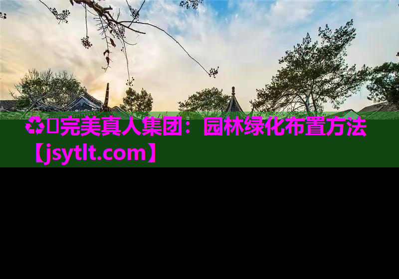 ♻️完美真人集团：园林绿化布置方法