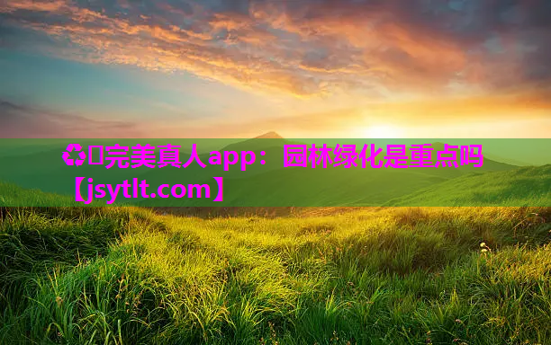 ♻️完美真人app：园林绿化是重点吗